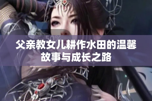 父亲教女儿耕作水田的温馨故事与成长之路