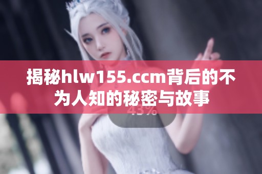 揭秘hlw155.ccm背后的不为人知的秘密与故事