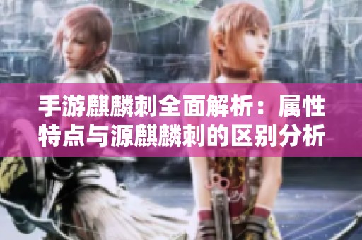 手游麒麟刺全面解析：属性特点与源麒麟刺的区别分析