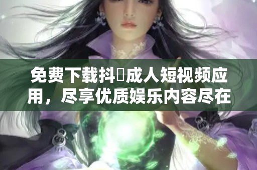 免费下载抖抈成人短视频应用，尽享优质娱乐内容尽在掌握