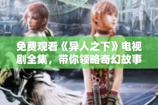 免费观看《异人之下》电视剧全集，带你领略奇幻故事魅力