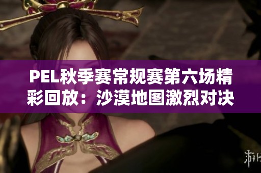 PEL秋季赛常规赛第六场精彩回放：沙漠地图激烈对决分析