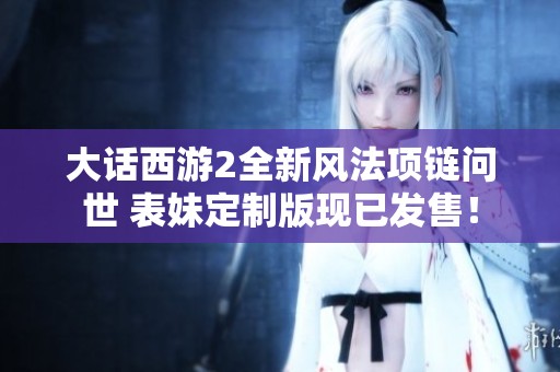 大话西游2全新风法项链问世 表妹定制版现已发售！