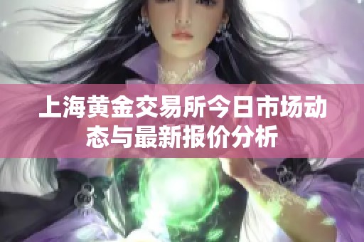 上海黄金交易所今日市场动态与最新报价分析
