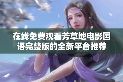 在线免费观看芳草地电影国语完整版的全新平台推荐
