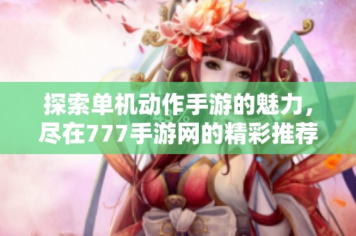 探索单机动作手游的魅力，尽在777手游网的精彩推荐