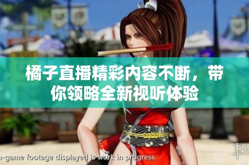 橘子直播精彩内容不断，带你领略全新视听体验