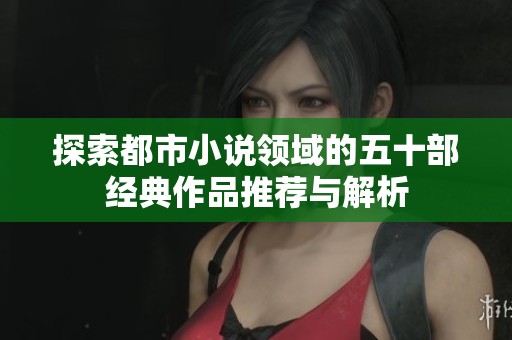 探索都市小说领域的五十部经典作品推荐与解析