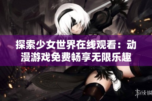 探索少女世界在线观看：动漫游戏免费畅享无限乐趣