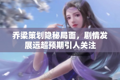 乔梁策划隐秘局面，剧情发展远超预期引人关注