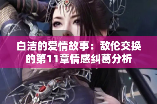 白洁的爱情故事：敌伦交换的第11章情感纠葛分析