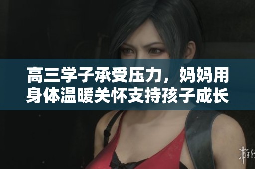 高三学子承受压力，妈妈用身体温暖关怀支持孩子成长