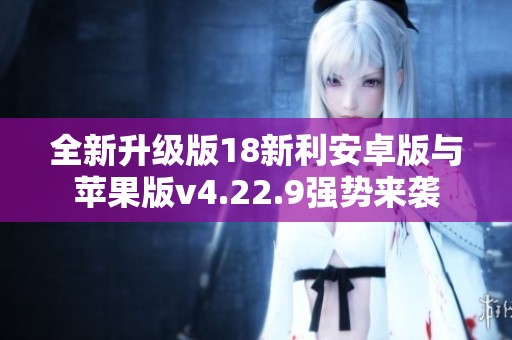 全新升级版18新利安卓版与苹果版v4.22.9强势来袭