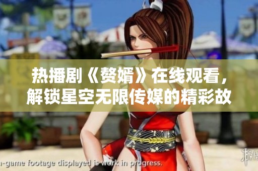 热播剧《赘婿》在线观看，解锁星空无限传媒的精彩故事