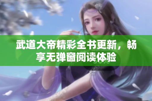 武道大帝精彩全书更新，畅享无弹窗阅读体验