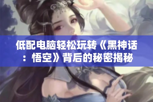 低配电脑轻松玩转《黑神话：悟空》背后的秘密揭秘