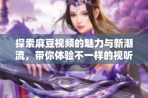 探索麻豆视频的魅力与新潮流，带你体验不一样的视听盛宴