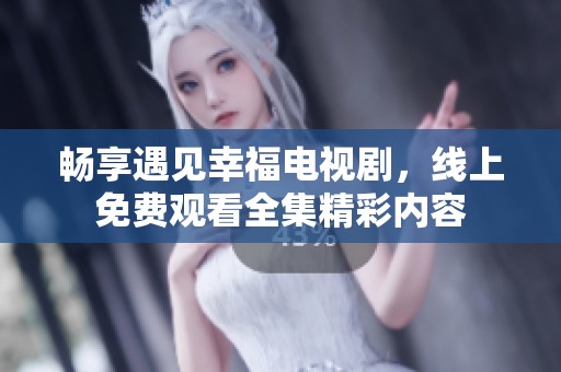 畅享遇见幸福电视剧，线上免费观看全集精彩内容