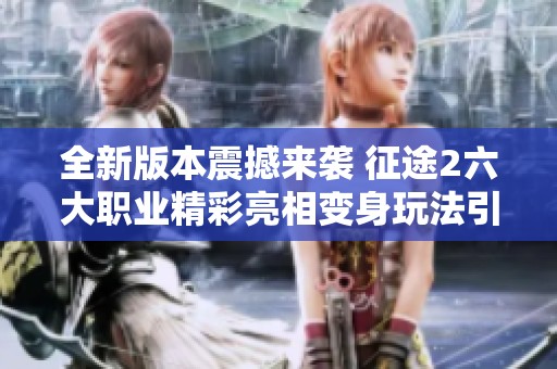 全新版本震撼来袭 征途2六大职业精彩亮相变身玩法引爆热潮