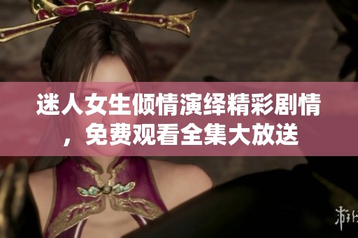 迷人女生倾情演绎精彩剧情，免费观看全集大放送