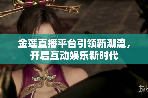 金莲直播平台引领新潮流，开启互动娱乐新时代