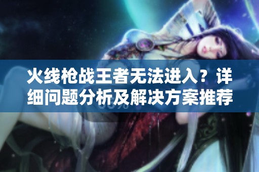 火线枪战王者无法进入？详细问题分析及解决方案推荐