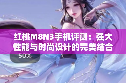 红桃M8N3手机评测：强大性能与时尚设计的完美结合
