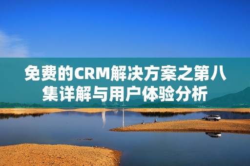 免费的CRM解决方案之第八集详解与用户体验分析