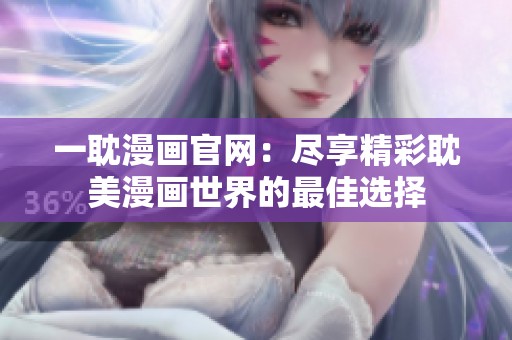 一耽漫画官网：尽享精彩耽美漫画世界的最佳选择