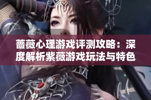 蔷薇心理游戏评测攻略：深度解析紫薇游戏玩法与特色
