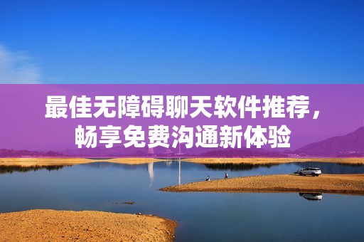 最佳无障碍聊天软件推荐，畅享免费沟通新体验