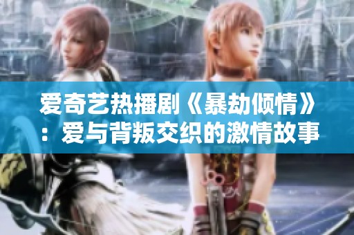爱奇艺热播剧《暴劫倾情》：爱与背叛交织的激情故事