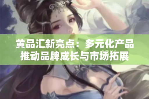 黄品汇新亮点：多元化产品推动品牌成长与市场拓展