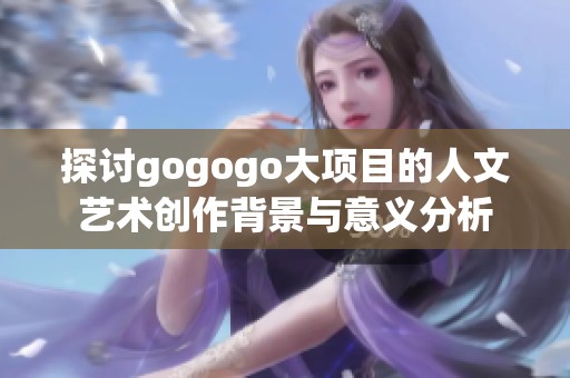 探讨gogogo大项目的人文艺术创作背景与意义分析