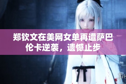 郑钦文在美网女单再遭萨巴伦卡逆袭，遗憾止步