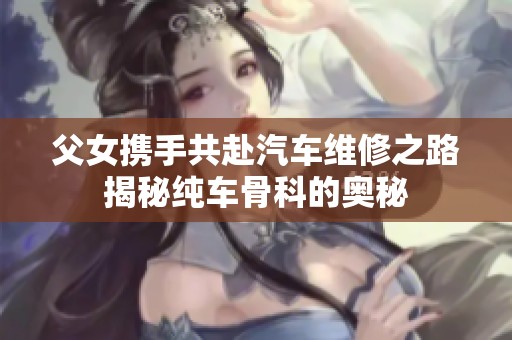 父女携手共赴汽车维修之路揭秘纯车骨科的奥秘
