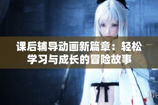 课后辅导动画新篇章：轻松学习与成长的冒险故事