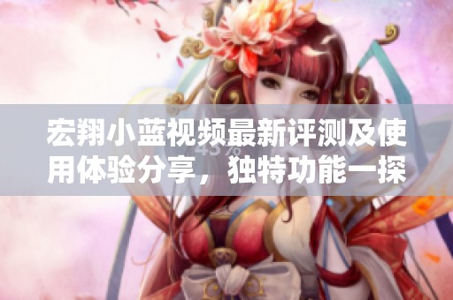 宏翔小蓝视频最新评测及使用体验分享，独特功能一探究竟