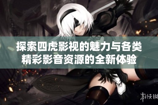 探索四虎影视的魅力与各类精彩影音资源的全新体验