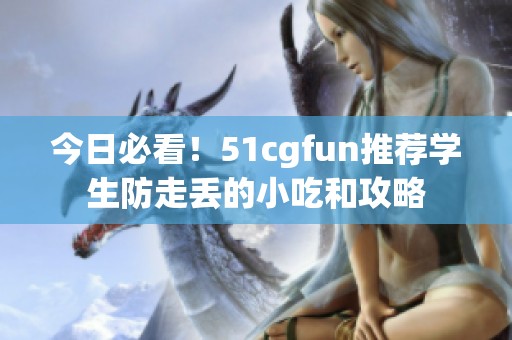 今日必看！51cgfun推荐学生防走丢的小吃和攻略