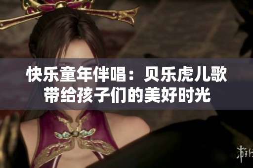 快乐童年伴唱：贝乐虎儿歌带给孩子们的美好时光
