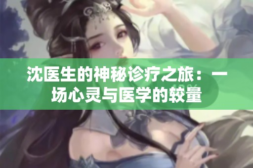 沈医生的神秘诊疗之旅：一场心灵与医学的较量