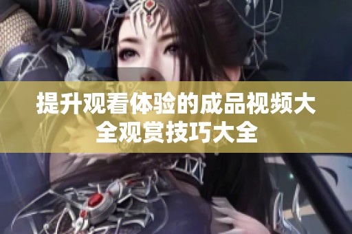 提升观看体验的成品视频大全观赏技巧大全
