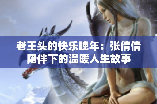 老王头的快乐晚年：张倩倩陪伴下的温暖人生故事