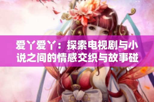 爱丫爱丫：探索电视剧与小说之间的情感交织与故事碰撞