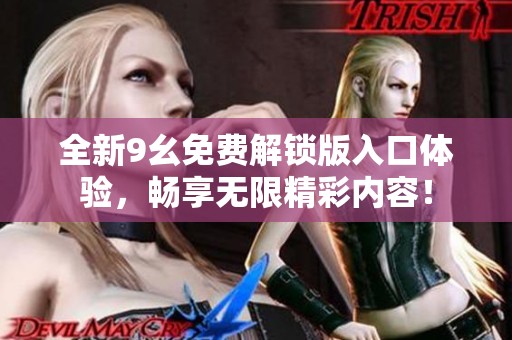 全新9幺免费解锁版入口体验，畅享无限精彩内容！