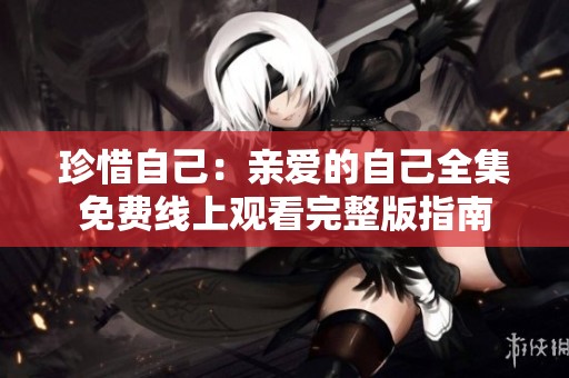 珍惜自己：亲爱的自己全集免费线上观看完整版指南