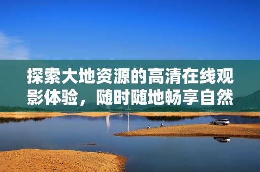 探索大地资源的高清在线观影体验，随时随地畅享自然之美