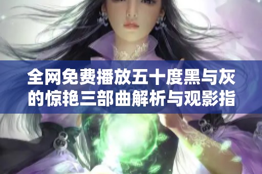 全网免费播放五十度黑与灰的惊艳三部曲解析与观影指南