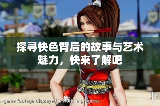 探寻快色背后的故事与艺术魅力，快来了解吧
